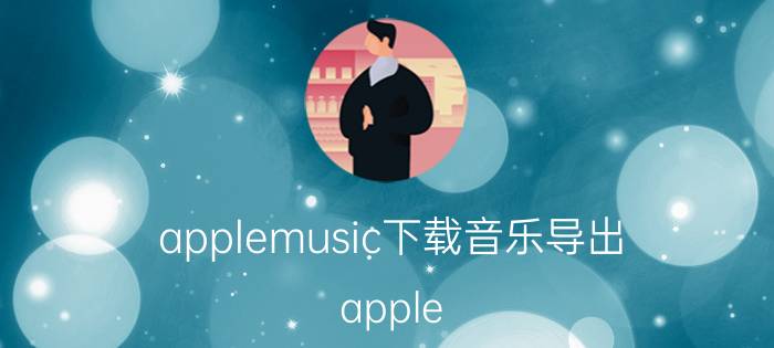 applemusic下载音乐导出 apple music怎么导出？